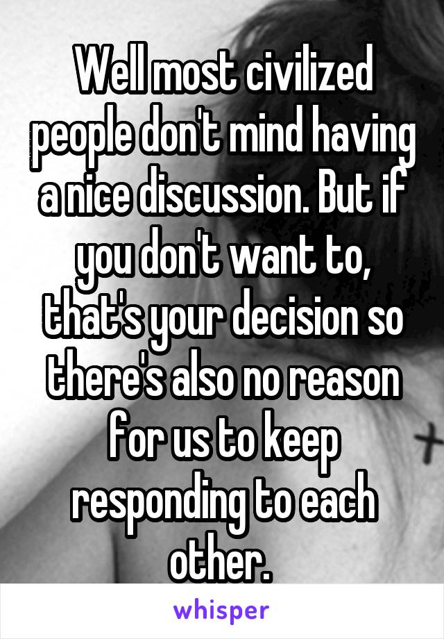 Well most civilized people don't mind having a nice discussion. But if you don't want to, that's your decision so there's also no reason for us to keep responding to each other. 