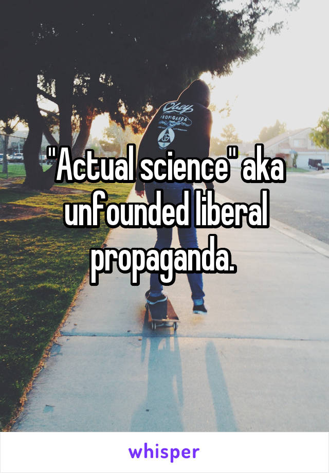 "Actual science" aka unfounded liberal propaganda. 
