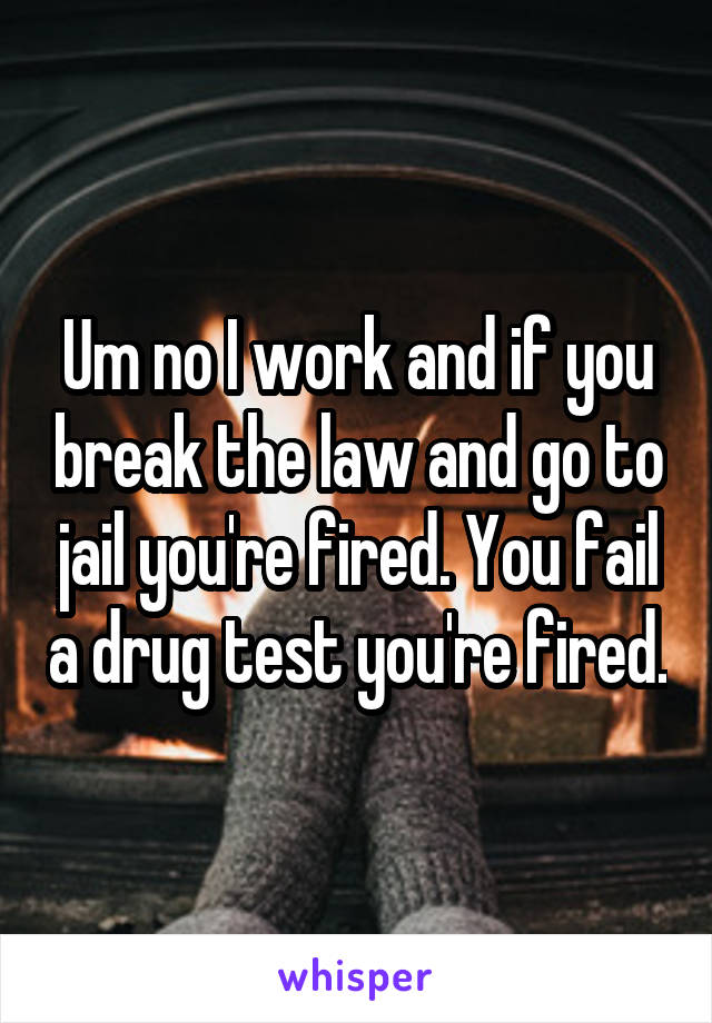 Um no I work and if you break the law and go to jail you're fired. You fail a drug test you're fired.