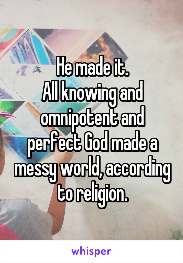 He made it.
All knowing and omnipotent and perfect God made a messy world, according to religion.