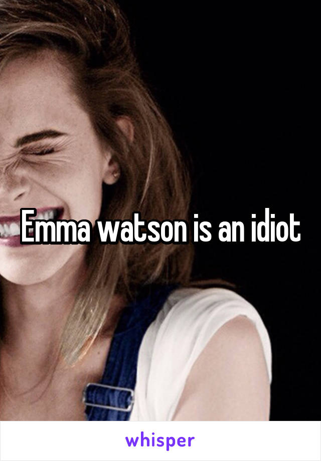 Emma watson is an idiot