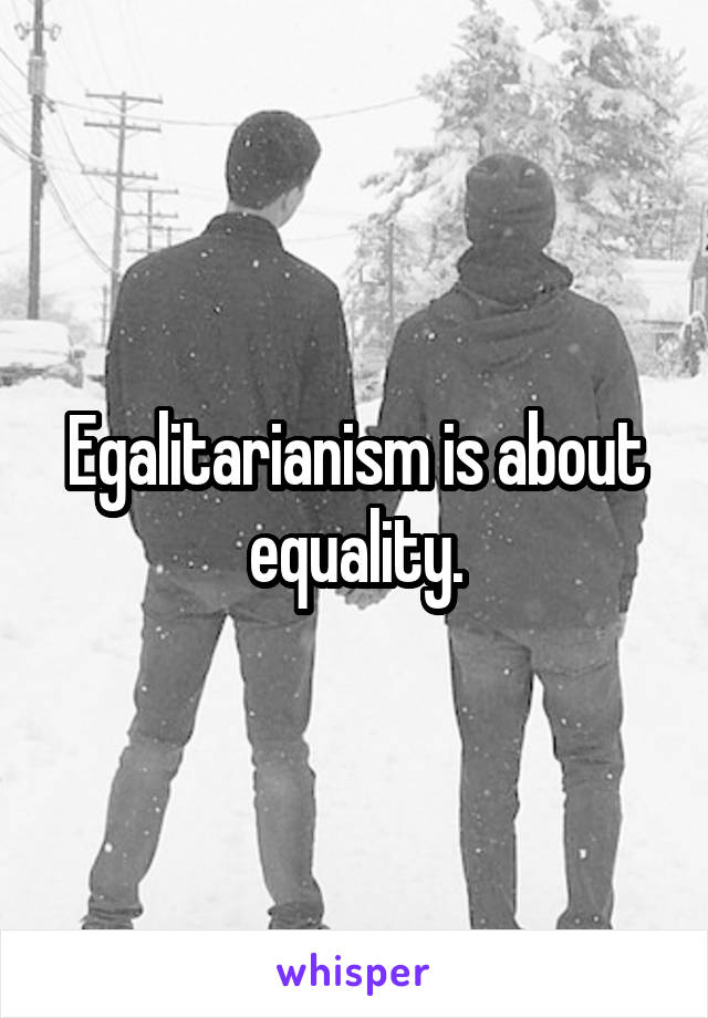 Egalitarianism is about equality.