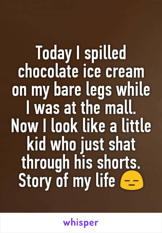 Today I spilled chocolate ice cream on my bare legs while I was at the mall. Now I look like a little kid who just shat through his shorts. Story of my life 😑