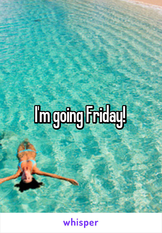 I'm going Friday! 