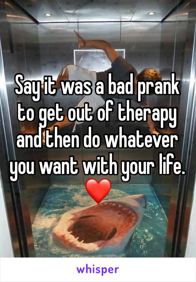 Say it was a bad prank to get out of therapy and then do whatever you want with your life. ❤️