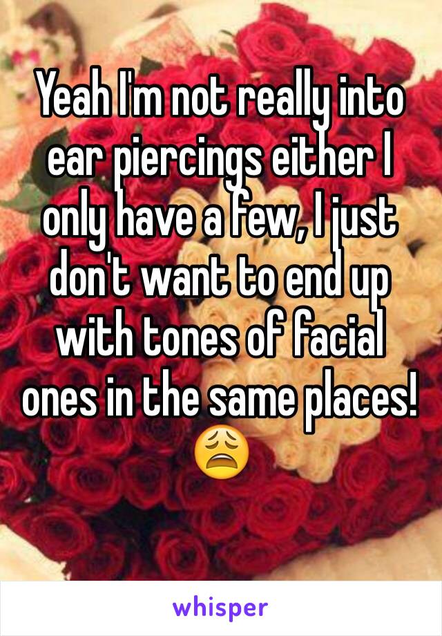 Yeah I'm not really into ear piercings either I only have a few, I just don't want to end up with tones of facial ones in the same places!😩