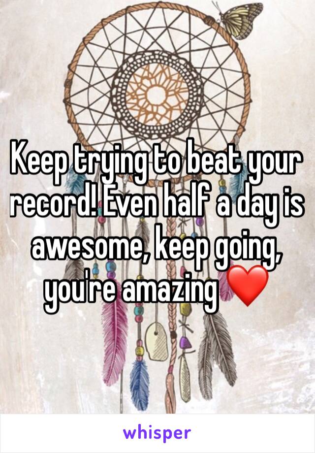 Keep trying to beat your record! Even half a day is awesome, keep going, you're amazing ❤️