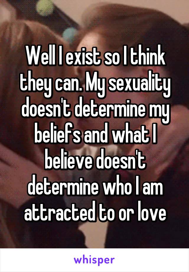 Well I exist so I think they can. My sexuality doesn't determine my beliefs and what I believe doesn't determine who I am attracted to or love