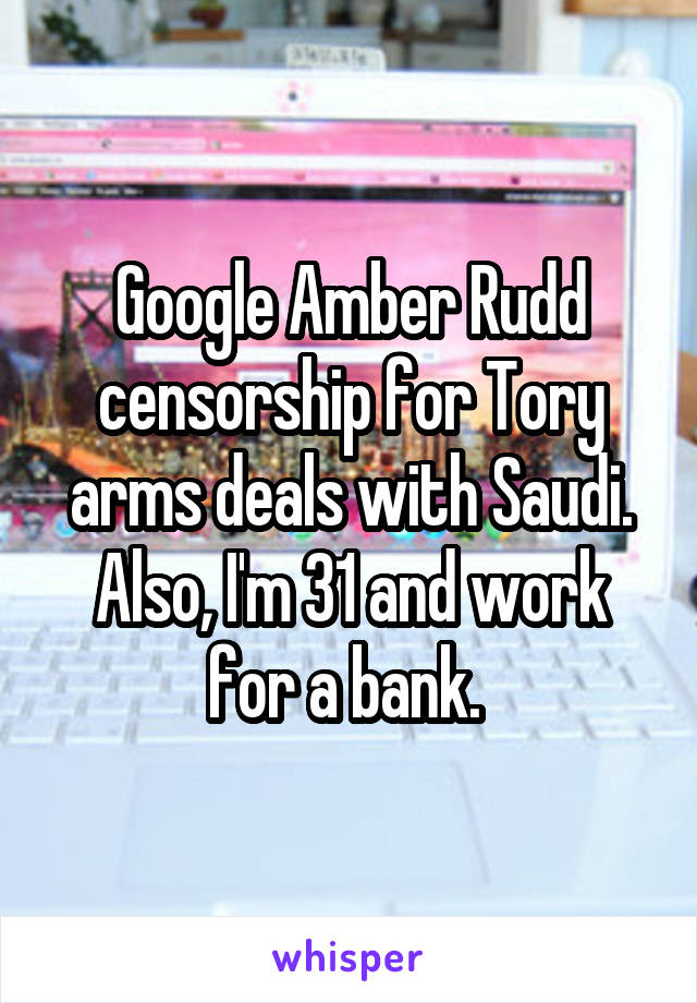 Google Amber Rudd censorship for Tory arms deals with Saudi. Also, I'm 31 and work for a bank. 