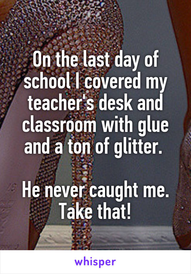 On the last day of school I covered my teacher's desk and classroom with glue and a ton of glitter. 

He never caught me. Take that!