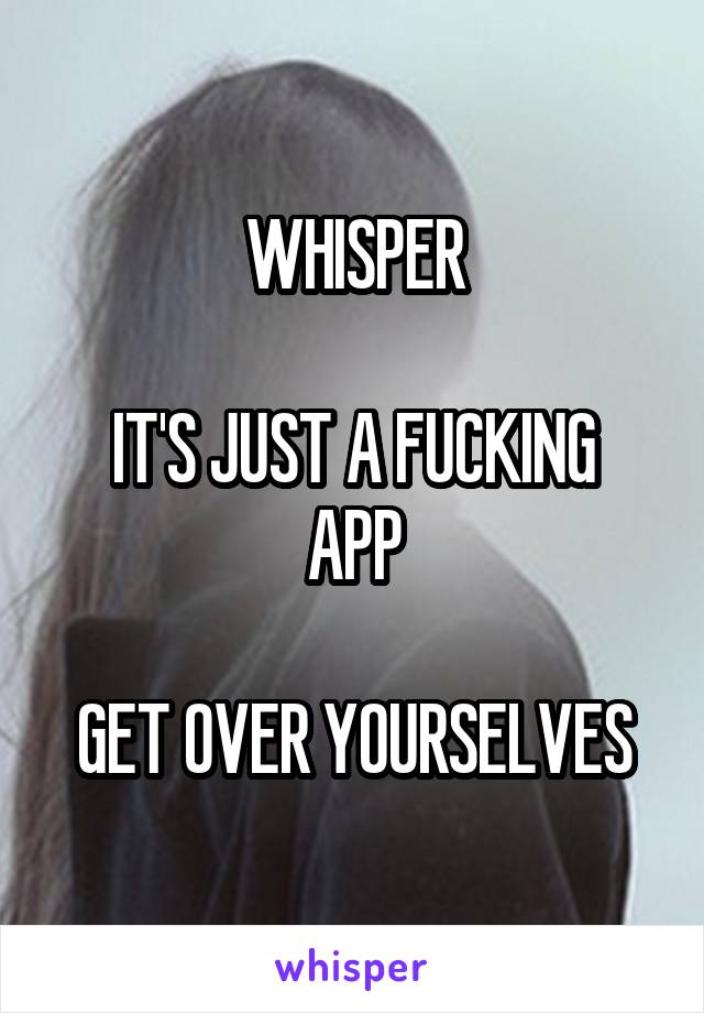 WHISPER

IT'S JUST A FUCKING APP

GET OVER YOURSELVES