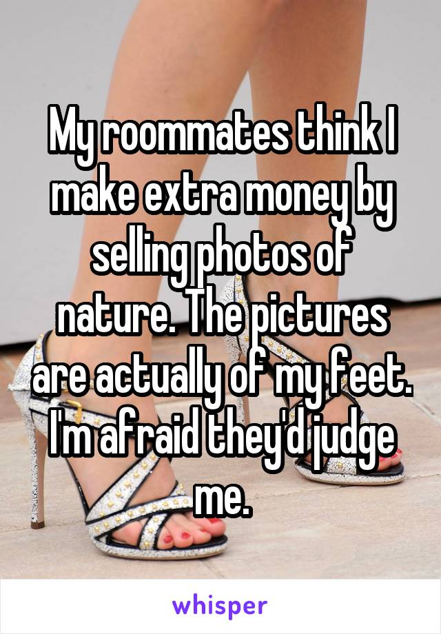 My roommates think I make extra money by selling photos of nature. The pictures are actually of my feet. I'm afraid they'd judge me.