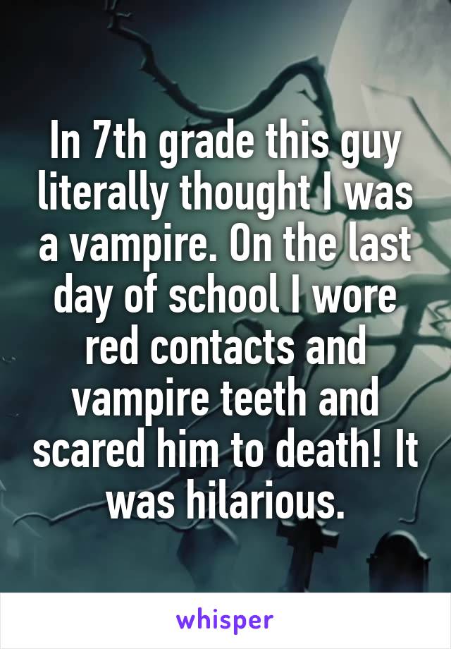 In 7th grade this guy literally thought I was a vampire. On the last day of school I wore red contacts and vampire teeth and scared him to death! It was hilarious.