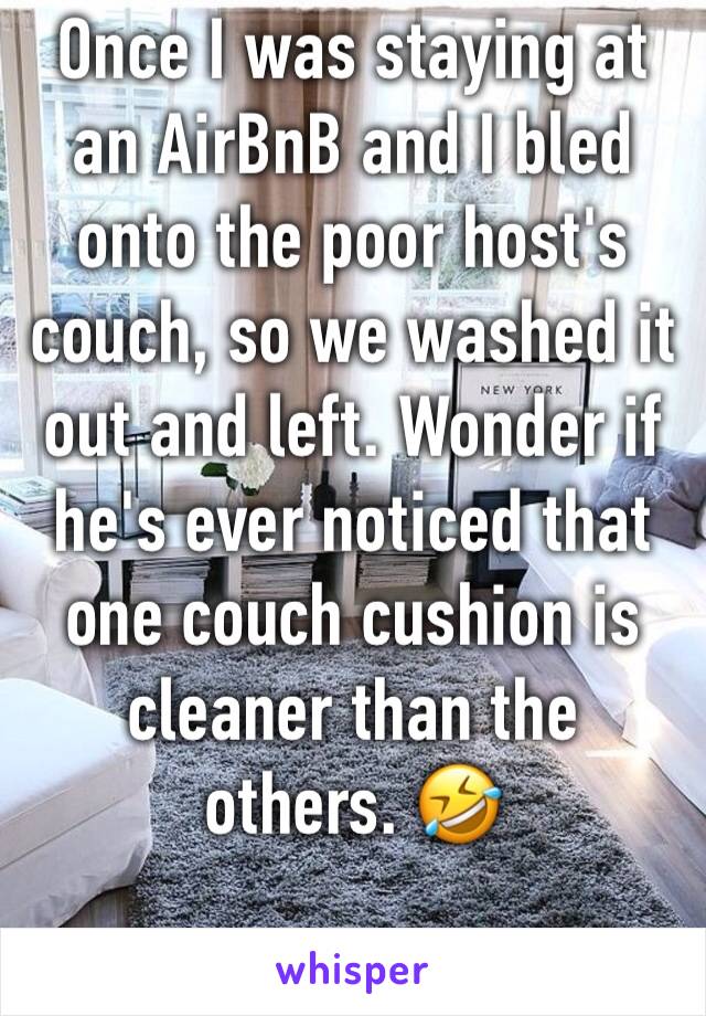 Once I was staying at an AirBnB and I bled onto the poor host's couch, so we washed it out and left. Wonder if he's ever noticed that one couch cushion is cleaner than the others. 🤣