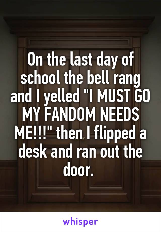On the last day of school the bell rang and I yelled "I MUST GO MY FANDOM NEEDS ME!!!" then I flipped a desk and ran out the door. 