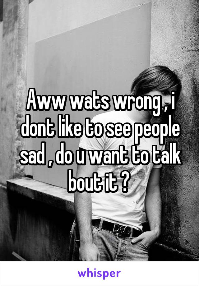 Aww wats wrong , i dont like to see people sad , do u want to talk bout it ? 