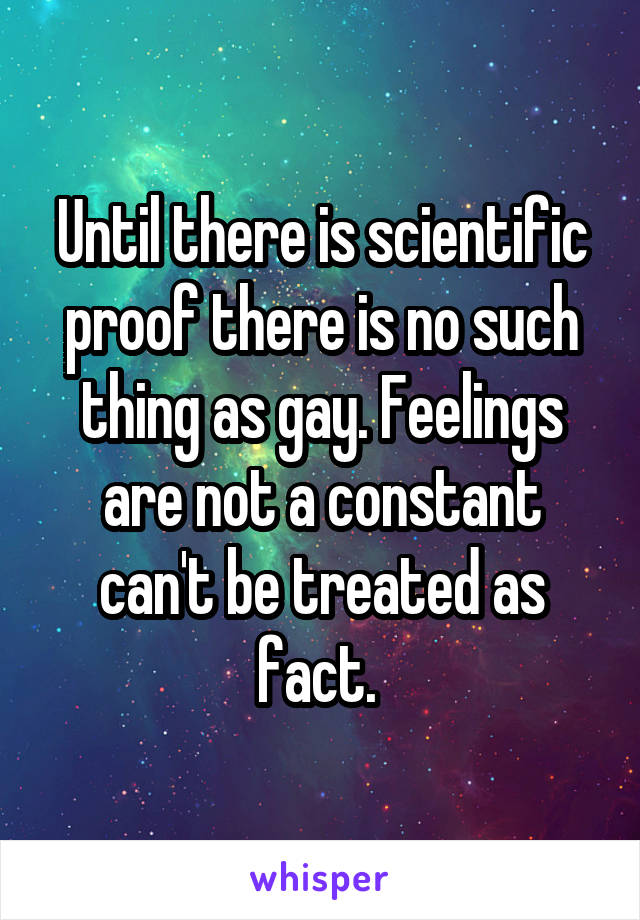 Until there is scientific proof there is no such thing as gay. Feelings are not a constant can't be treated as fact. 