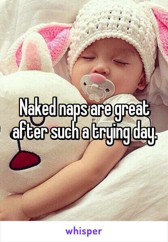 Naked naps are great after such a trying day.