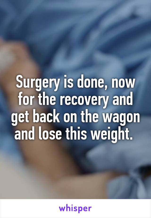 Surgery is done, now for the recovery and get back on the wagon and lose this weight. 