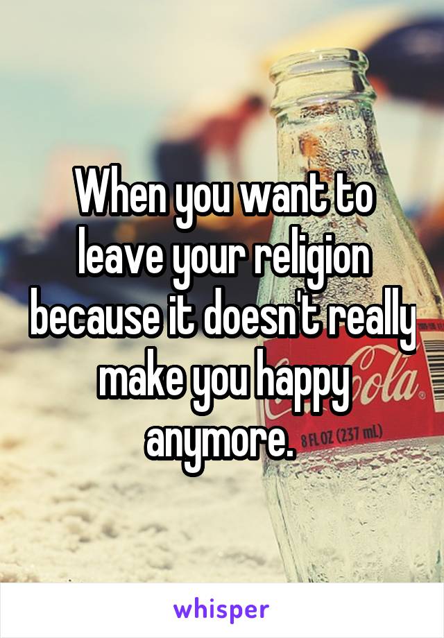 When you want to leave your religion because it doesn't really make you happy anymore. 