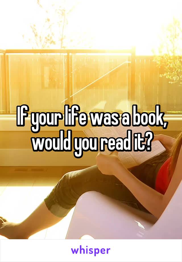 If your life was a book, would you read it?