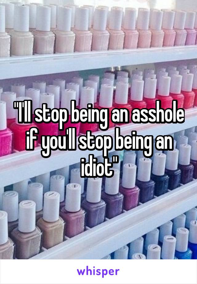 "I'll stop being an asshole if you'll stop being an idiot"