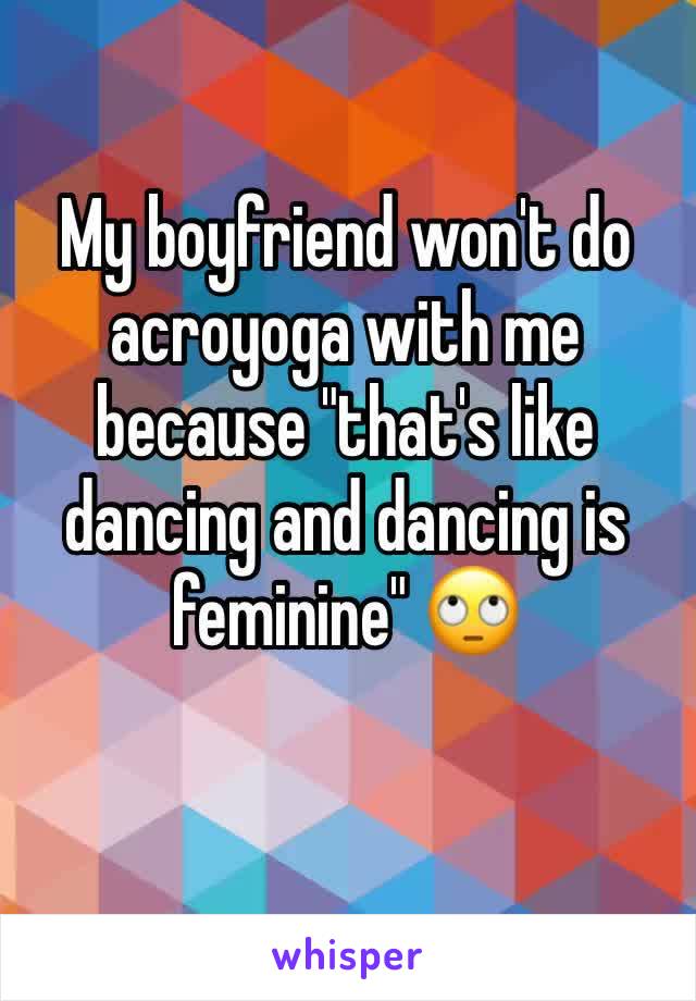 My boyfriend won't do acroyoga with me because "that's like dancing and dancing is feminine" 🙄 