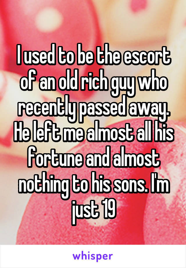 I used to be the escort of an old rich guy who recently passed away. He left me almost all his fortune and almost nothing to his sons. I'm just 19