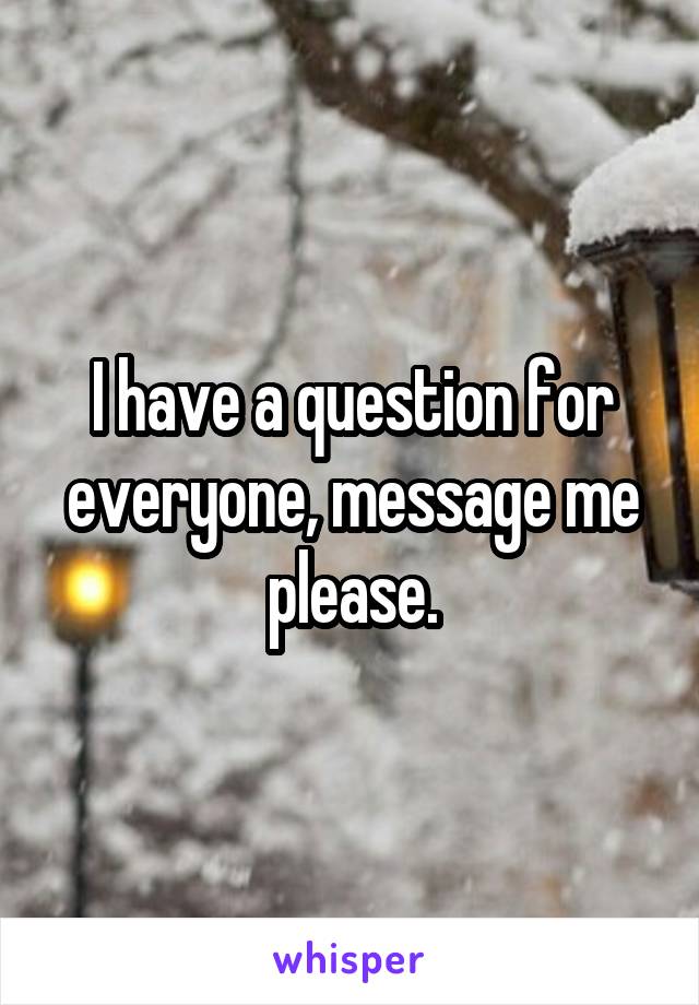 I have a question for everyone, message me please.