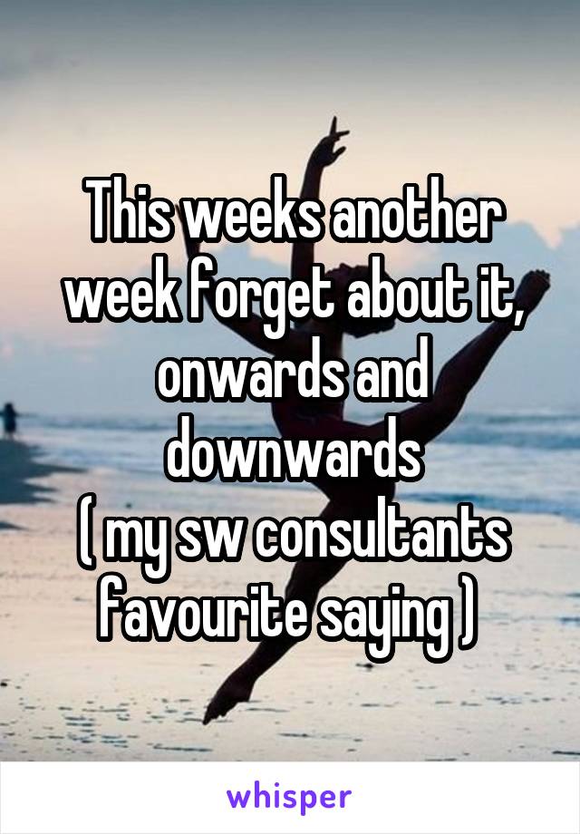 This weeks another week forget about it, onwards and downwards
( my sw consultants favourite saying ) 