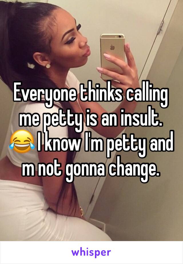 Everyone thinks calling me petty is an insult. 😂 I know I'm petty and m not gonna change. 