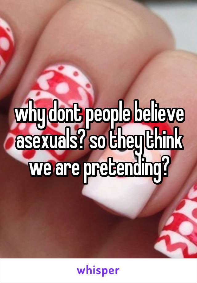 why dont people believe asexuals? so they think we are pretending?