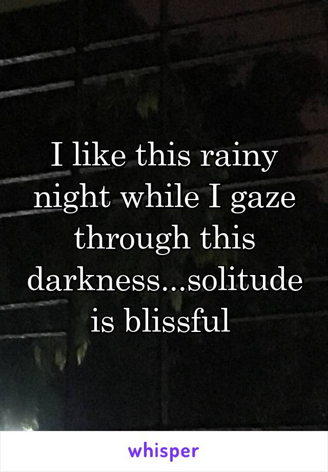 I like this rainy night while I gaze through this darkness...solitude is blissful 