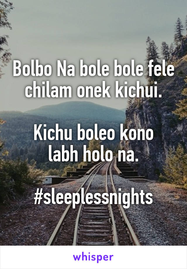 Bolbo Na bole bole fele chilam onek kichui.

Kichu boleo kono labh holo na.

#sleeplessnights