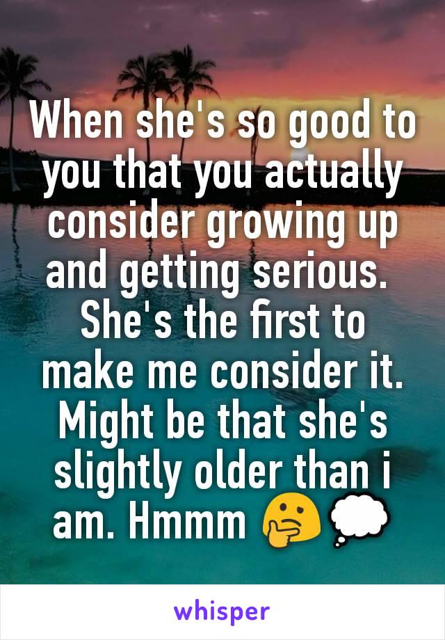 When she's so good to you that you actually consider growing up and getting serious. 
She's the first to make me consider it. Might be that she's slightly older than i am. Hmmm 🤔💭