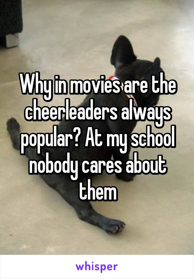 Why in movies are the cheerleaders always popular? At my school nobody cares about them