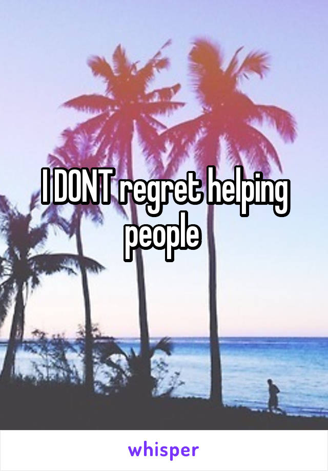 I DONT regret helping people 
