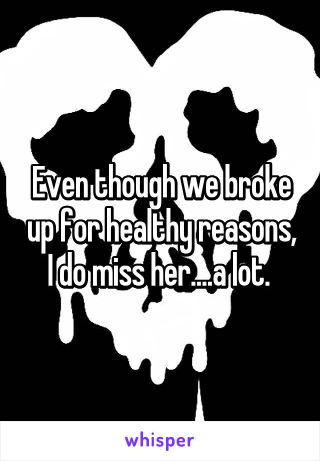 Even though we broke up for healthy reasons, I do miss her....a lot. 