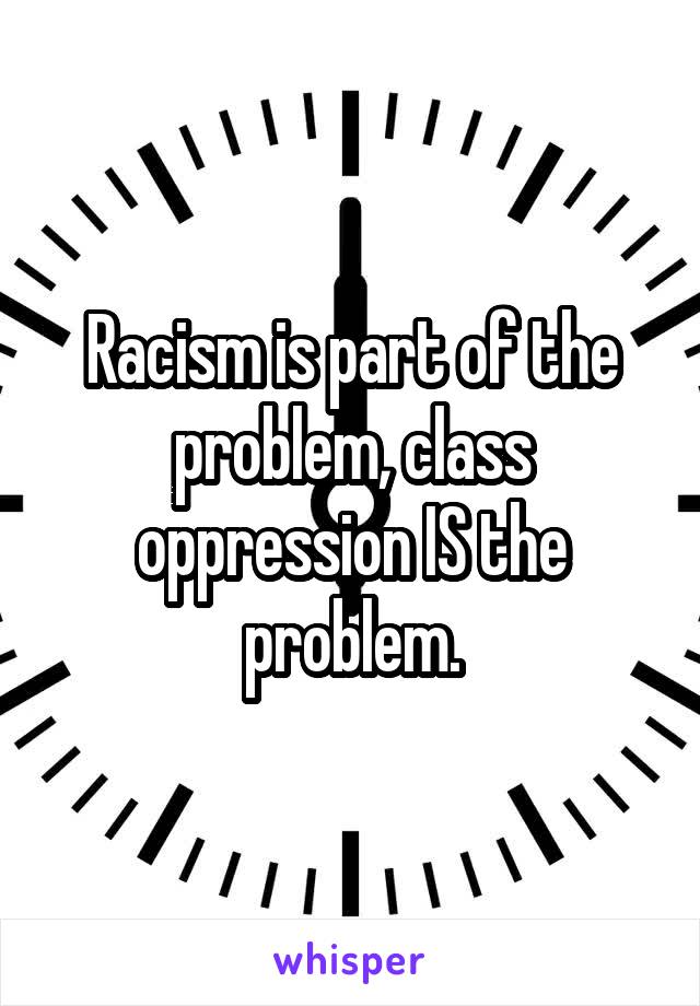 Racism is part of the problem, class oppression IS the problem.