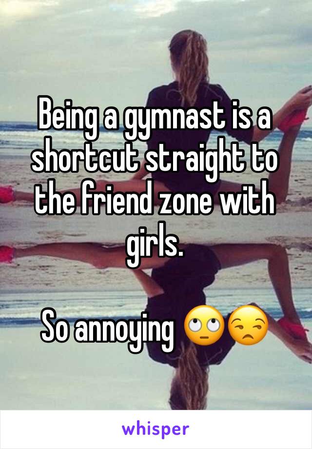 Being a gymnast is a shortcut straight to the friend zone with girls. 

So annoying 🙄😒