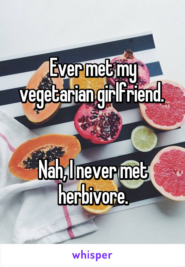 Ever met my vegetarian girlfriend. 


Nah, I never met herbivore.