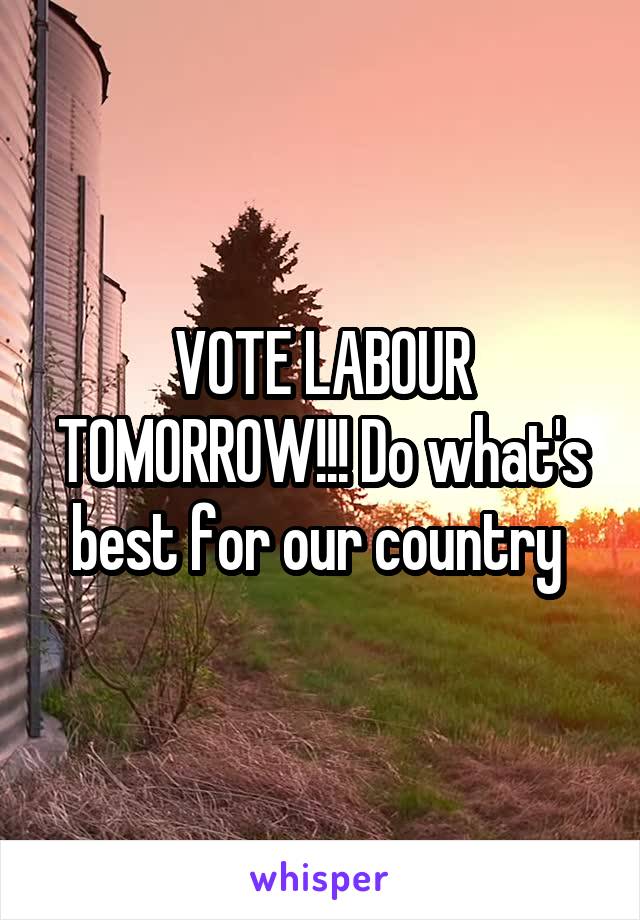 VOTE LABOUR TOMORROW!!! Do what's best for our country 