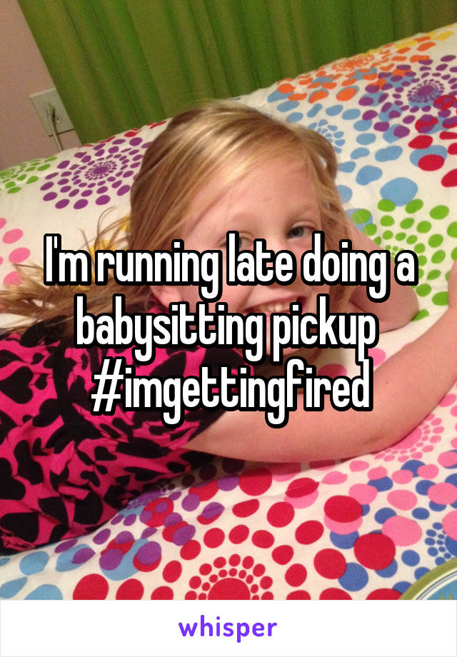 I'm running late doing a babysitting pickup 
#imgettingfired