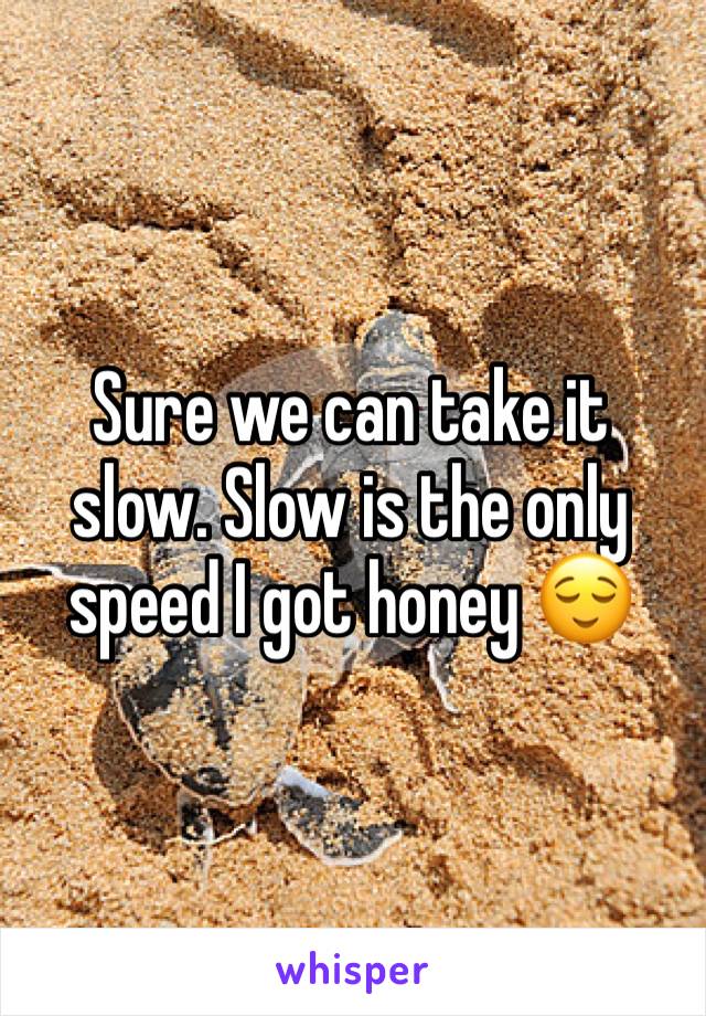 Sure we can take it slow. Slow is the only speed I got honey 😌