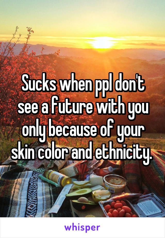 Sucks when ppl don't see a future with you only because of your skin color and ethnicity. 