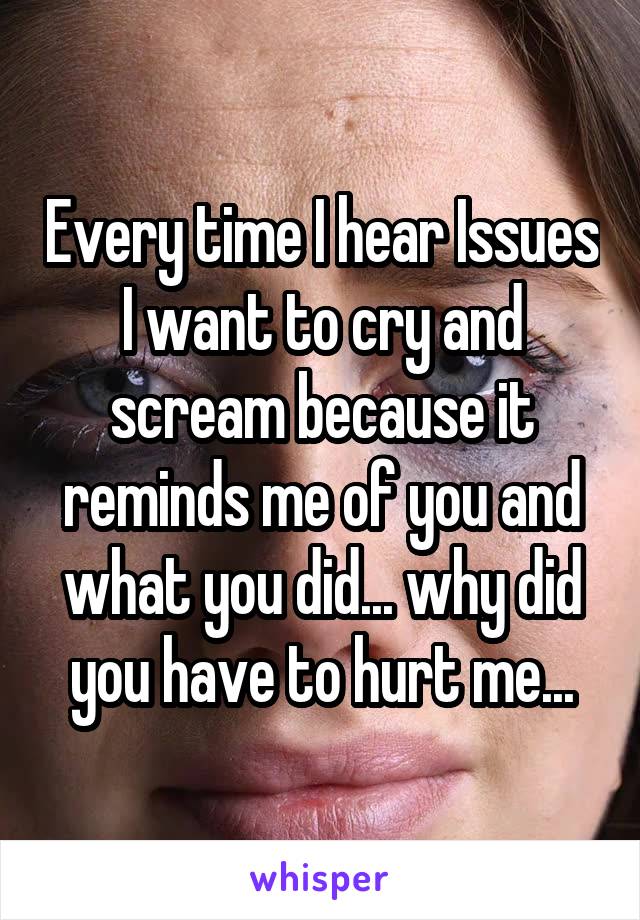 Every time I hear Issues I want to cry and scream because it reminds me of you and what you did... why did you have to hurt me...