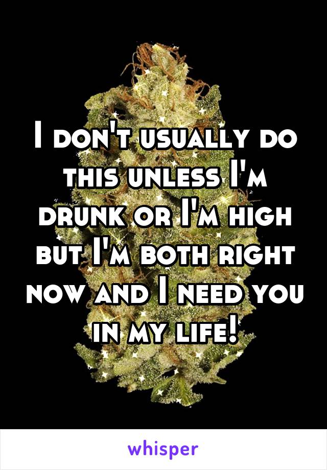 I don't usually do this unless I'm drunk or I'm high but I'm both right now and I need you in my life!