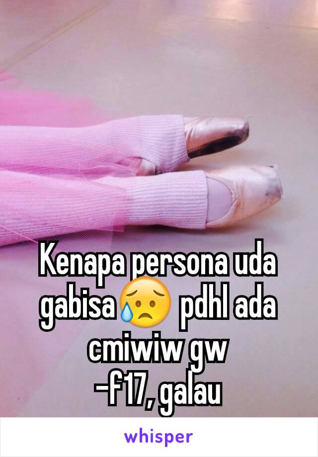 Kenapa persona uda gabisa😥 pdhl ada cmiwiw gw
-f17, galau