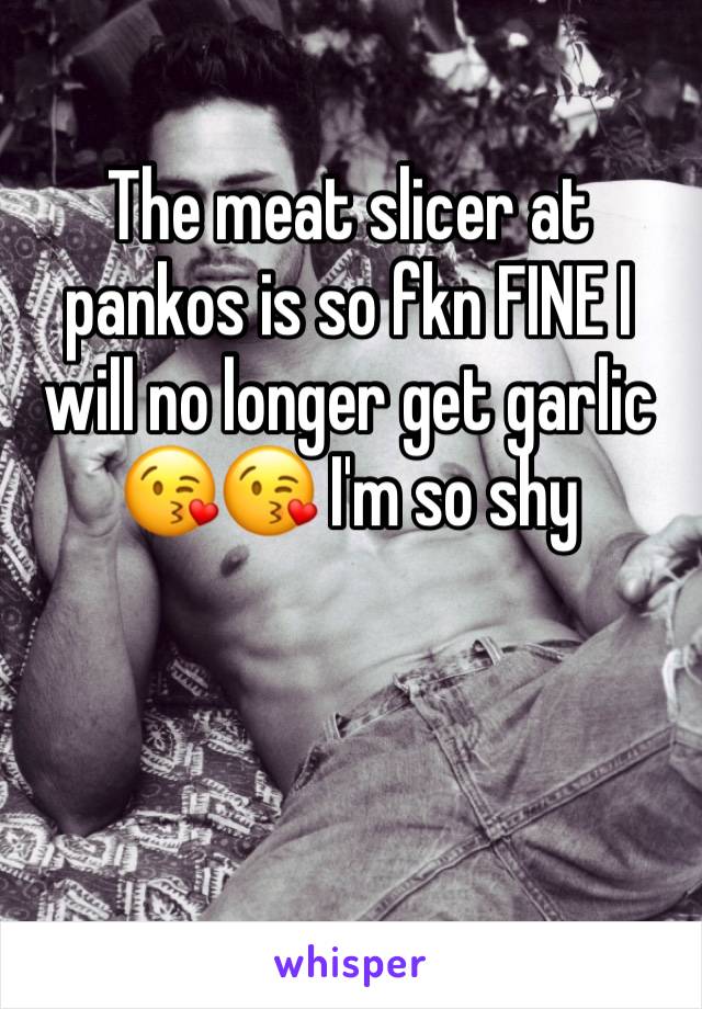 The meat slicer at pankos is so fkn FINE I will no longer get garlic 😘😘 I'm so shy