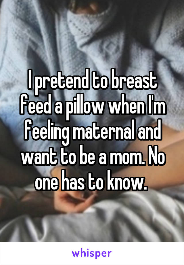 I pretend to breast feed a pillow when I'm feeling maternal and want to be a mom. No one has to know. 